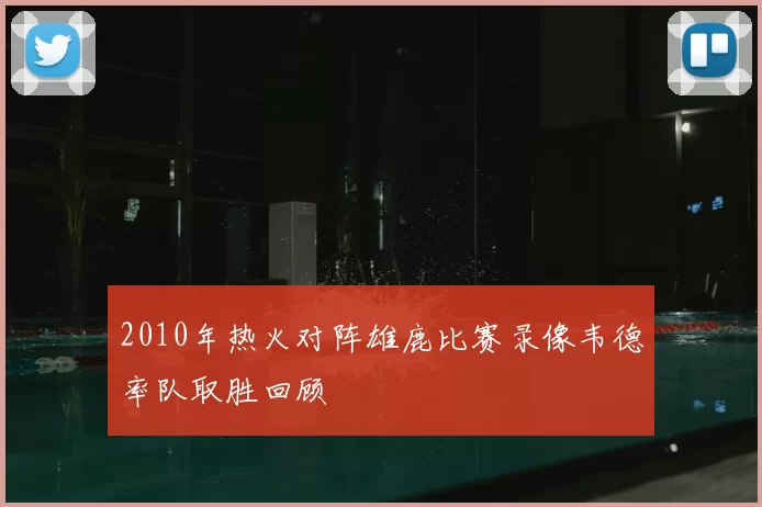 2010年热火对阵雄鹿比赛录像韦德率队取胜回顾
