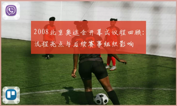 2008北京奥运会开幕式议程回顾：流程亮点与后续赛事组织影响