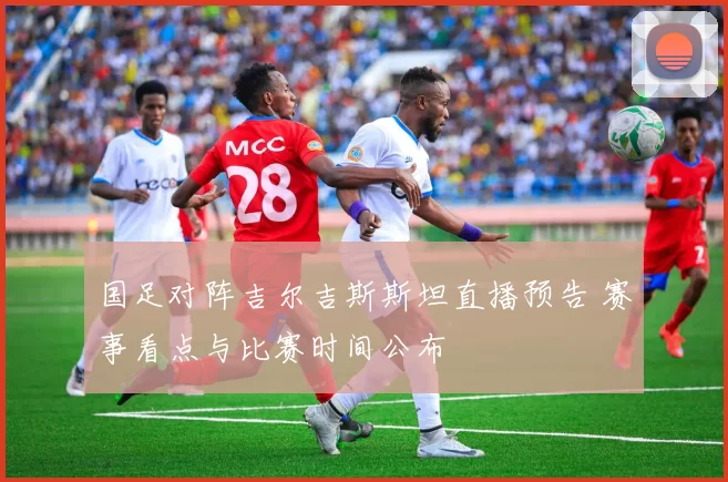 国足对阵吉尔吉斯斯坦直播预告 赛事看点与比赛时间公布