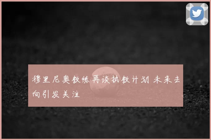 穆里尼奥教练再谈执教计划 未来去向引发关注