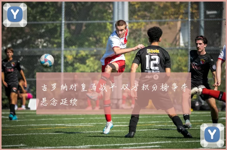 吉罗纳对皇马战平 双方积分榜争夺悬念延续