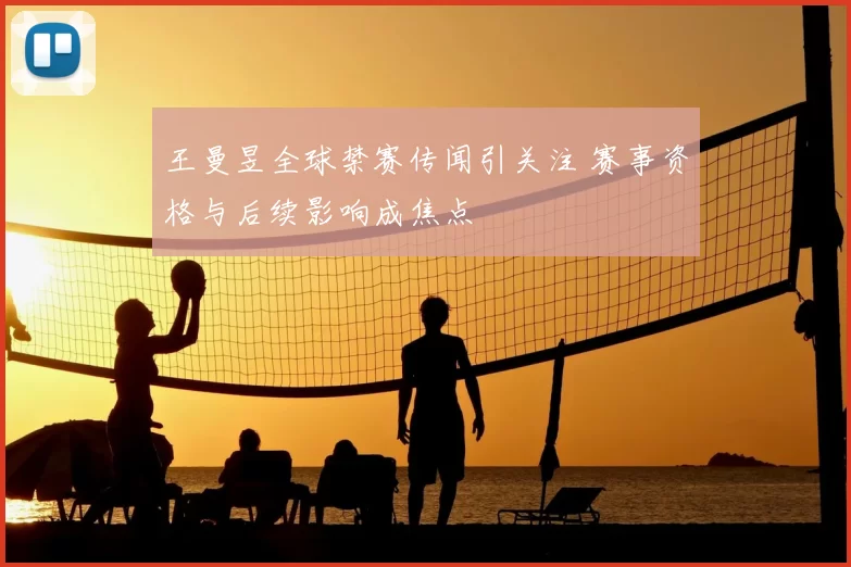 王曼昱全球禁赛传闻引关注 赛事资格与后续影响成焦点