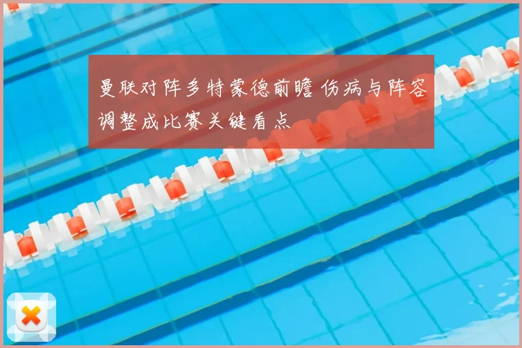 曼联对阵多特蒙德前瞻 伤病与阵容调整成比赛关键看点