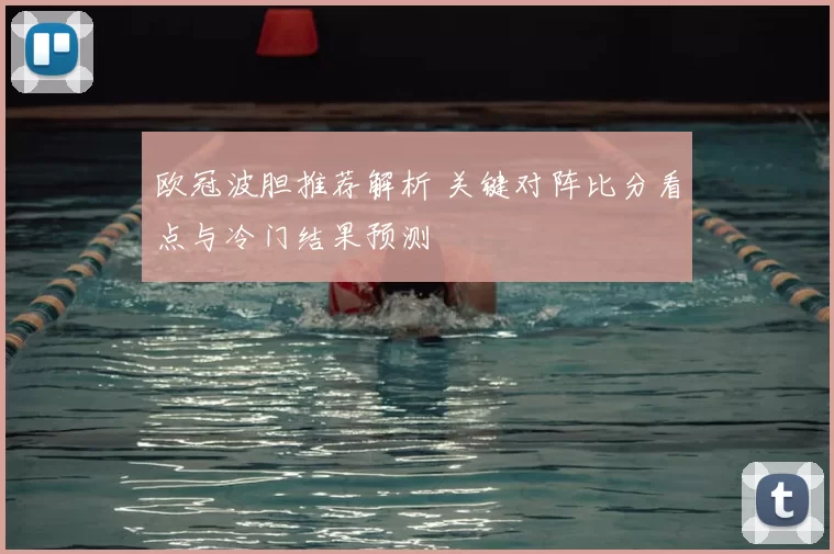 欧冠波胆推荐解析 关键对阵比分看点与冷门结果预测