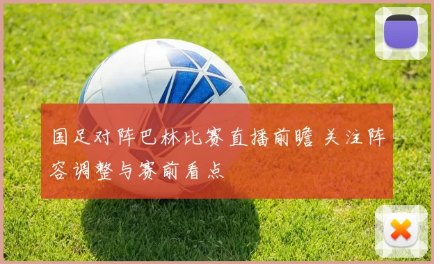 国足对阵巴林比赛直播前瞻 关注阵容调整与赛前看点