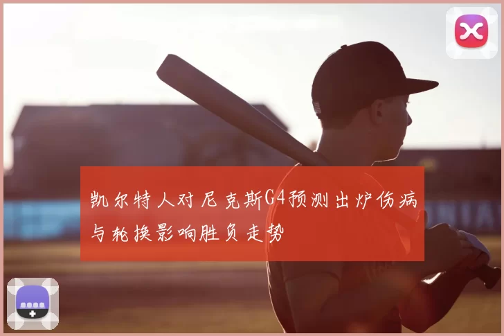 凯尔特人对尼克斯G4预测出炉伤病与轮换影响胜负走势