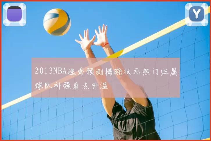 2013NBA选秀预测揭晓状元热门归属球队补强看点升温