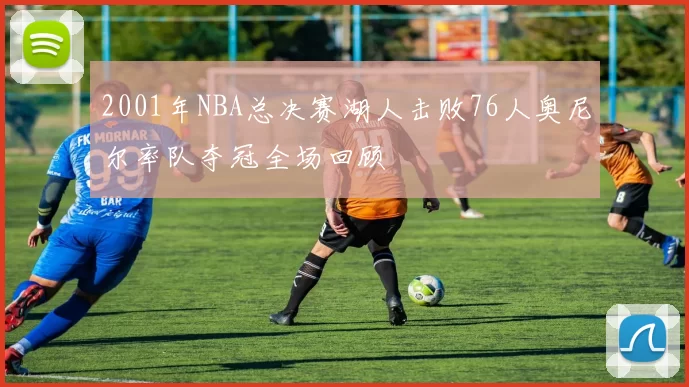 2001年NBA总决赛湖人击败76人奥尼尔率队夺冠全场回顾