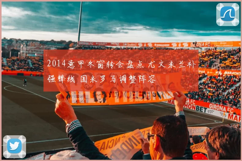 2014意甲冬窗转会盘点 尤文米兰补强锋线 国米罗马调整阵容