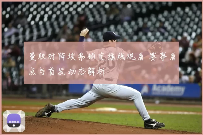 曼联对阵埃弗顿直播线观看 赛事看点与首发动态解析