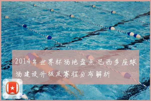 2014年世界杯场地盘点 巴西多座球场建设升级及赛程分布解析