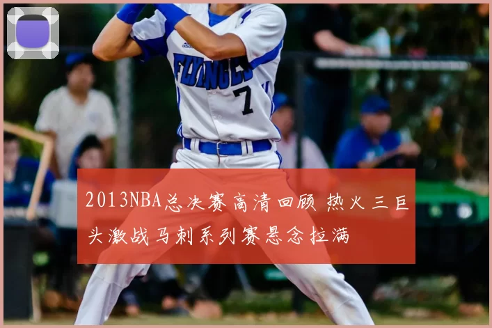 2013NBA总决赛高清回顾 热火三巨头激战马刺系列赛悬念拉满