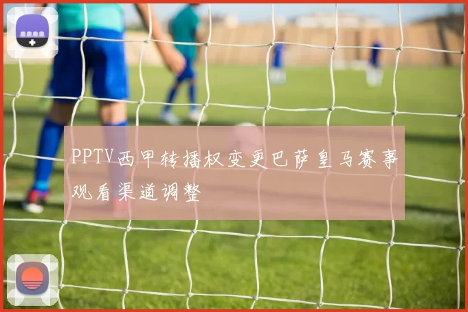 PPTV西甲转播权变更巴萨皇马赛事观看渠道调整