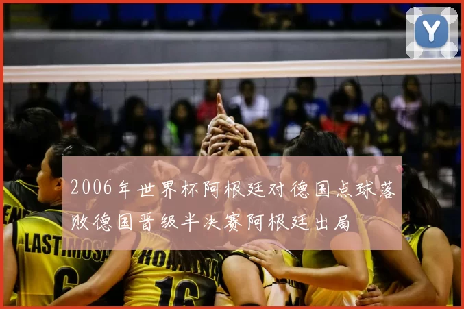 2006年世界杯阿根廷对德国点球落败德国晋级半决赛阿根廷出局