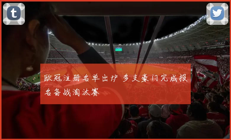 欧冠注册名单出炉 多支豪门完成报名备战淘汰赛