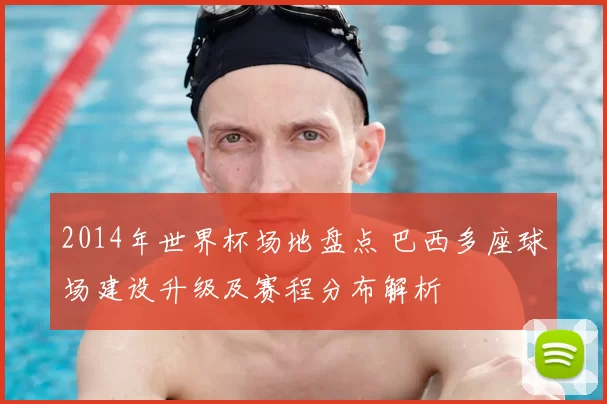 2014年世界杯场地盘点 巴西多座球场建设升级及赛程分布解析