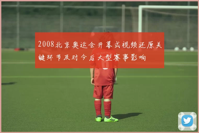 2008北京奥运会开幕式视频还原关键环节及对今后大型赛事影响