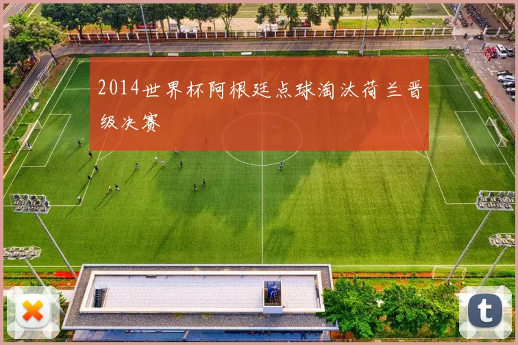 2014世界杯阿根廷点球淘汰荷兰晋级决赛