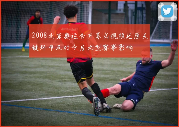 2008北京奥运会开幕式视频还原关键环节及对今后大型赛事影响