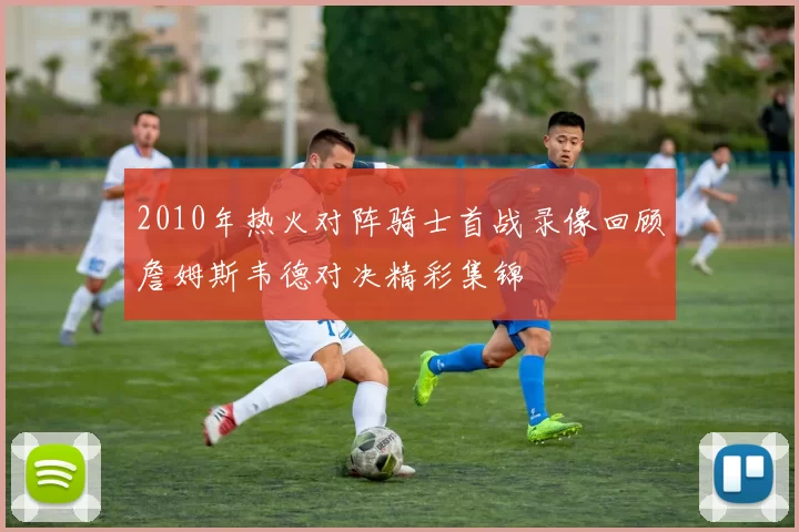 2010年热火对阵骑士首战录像回顾詹姆斯韦德对决精彩集锦