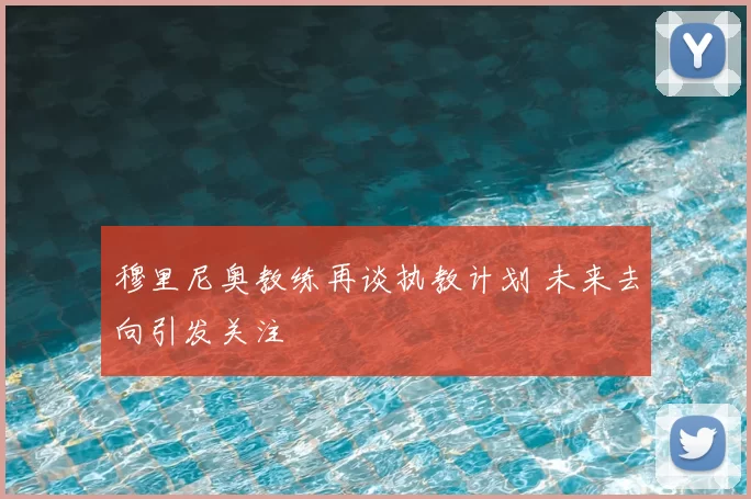 穆里尼奥教练再谈执教计划 未来去向引发关注