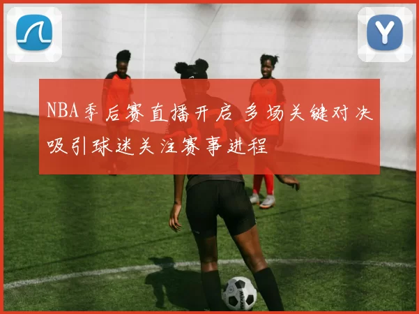 NBA季后赛直播开启 多场关键对决吸引球迷关注赛事进程