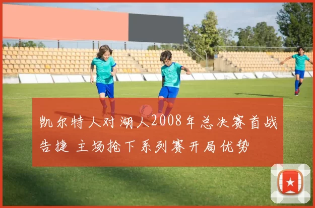 凯尔特人对湖人2008年总决赛首战告捷 主场抢下系列赛开局优势