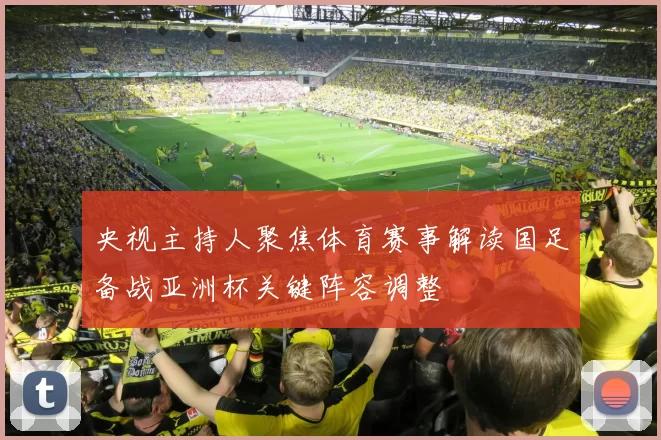央视主持人聚焦体育赛事解读国足备战亚洲杯关键阵容调整