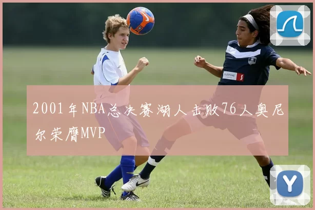 2001年NBA总决赛湖人击败76人奥尼尔荣膺MVP