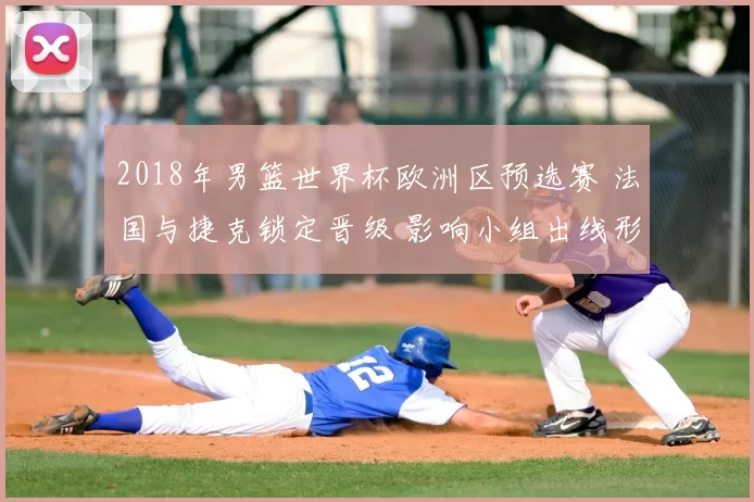 2018年男篮世界杯欧洲区预选赛 法国与捷克锁定晋级 影响小组出线形势