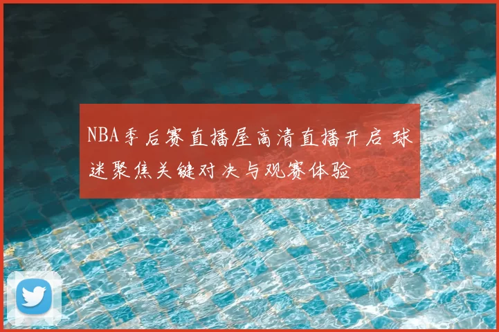 NBA季后赛直播屋高清直播开启 球迷聚焦关键对决与观赛体验