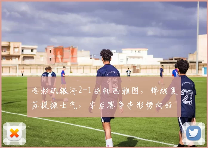 洛杉矶银河2-1逆转西雅图，锋线复苏提振士气，季后赛争夺形势向好