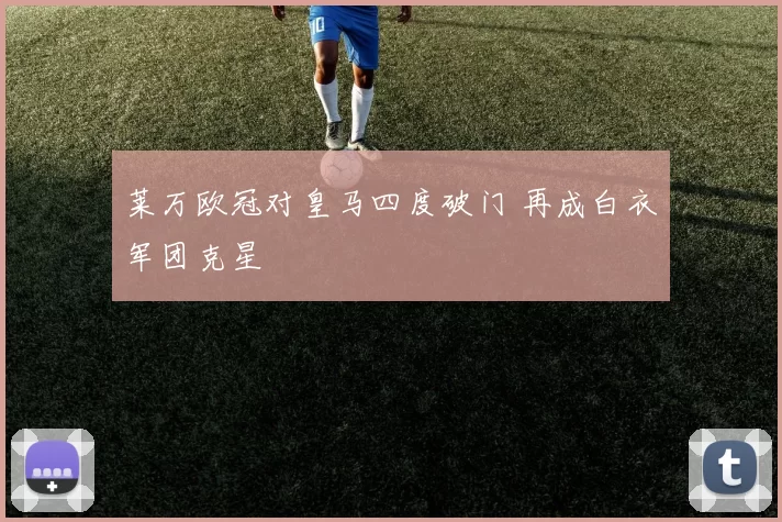 莱万欧冠对皇马四度破门 再成白衣军团克星