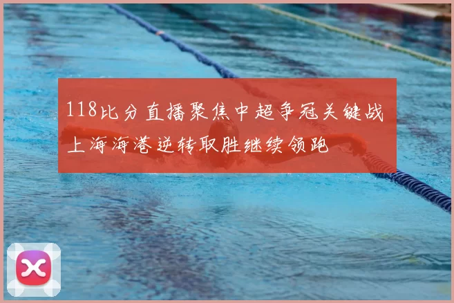 118比分直播聚焦中超争冠关键战 上海海港逆转取胜继续领跑