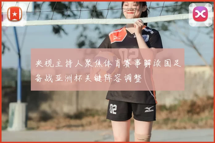 央视主持人聚焦体育赛事解读国足备战亚洲杯关键阵容调整