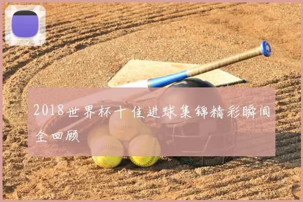 2018世界杯十佳进球集锦精彩瞬间全回顾