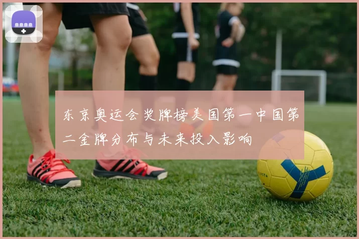 东京奥运会奖牌榜美国第一中国第二金牌分布与未来投入影响