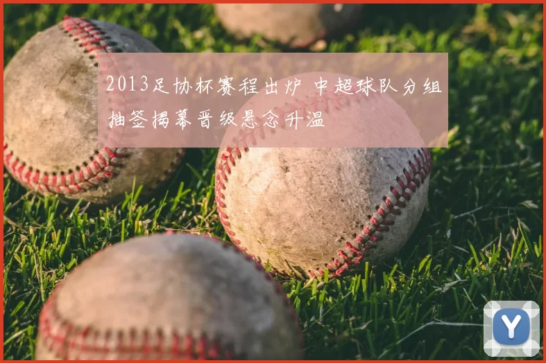2013足协杯赛程出炉 中超球队分组抽签揭幕晋级悬念升温