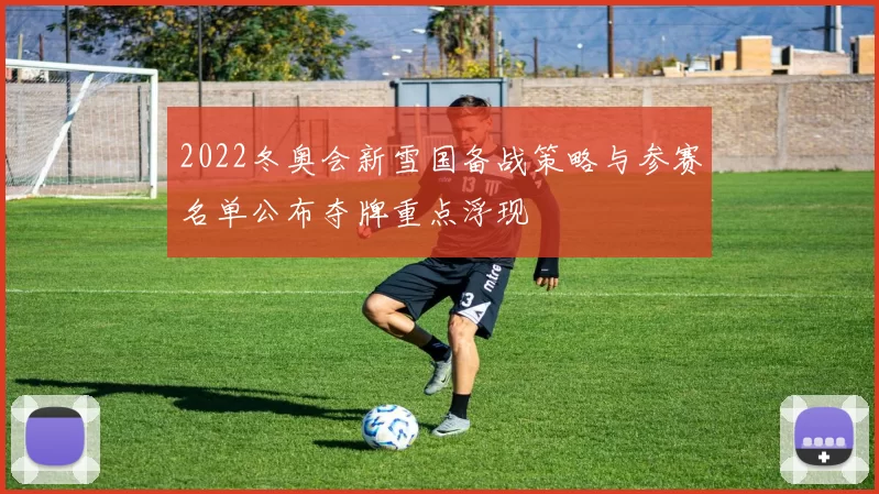 2022冬奥会新雪国备战策略与参赛名单公布夺牌重点浮现
