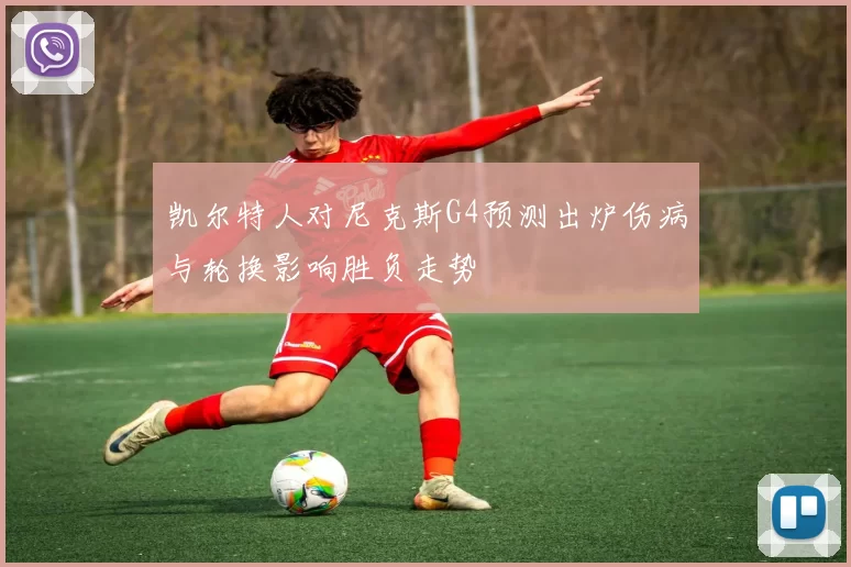 凯尔特人对尼克斯G4预测出炉伤病与轮换影响胜负走势