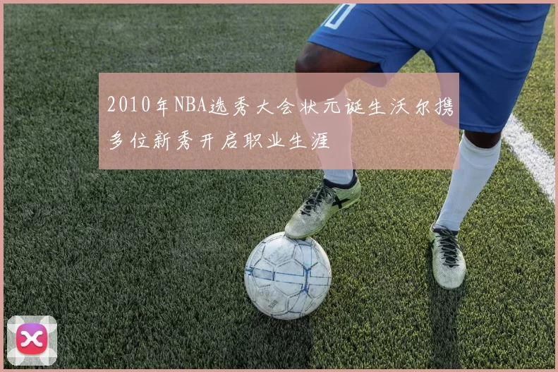 2010年NBA选秀大会状元诞生沃尔携多位新秀开启职业生涯