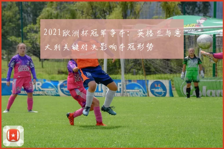 2021欧洲杯冠军争夺：英格兰与意大利关键对决影响夺冠形势