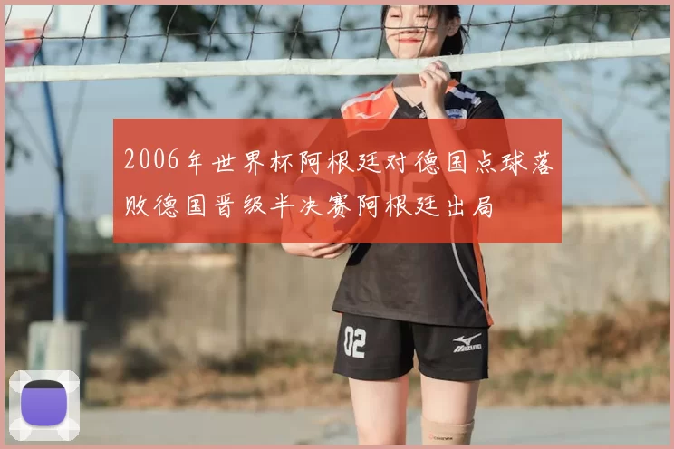 2006年世界杯阿根廷对德国点球落败德国晋级半决赛阿根廷出局