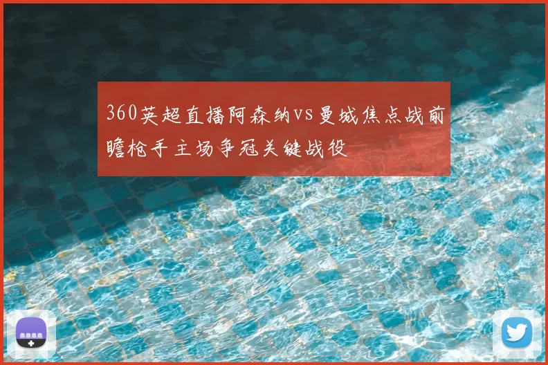 360英超直播阿森纳vs曼城焦点战前瞻枪手主场争冠关键战役
