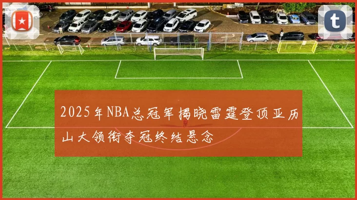 2025年NBA总冠军揭晓雷霆登顶亚历山大领衔夺冠终结悬念