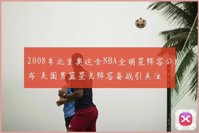 2008年北京奥运会NBA全明星阵容公布 美国男篮星光阵容备战引关注