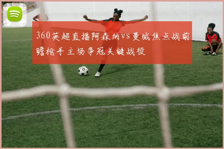 360英超直播阿森纳vs曼城焦点战前瞻枪手主场争冠关键战役