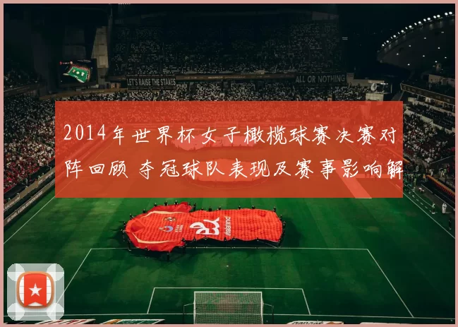 2014年世界杯女子橄榄球赛决赛对阵回顾 夺冠球队表现及赛事影响解析