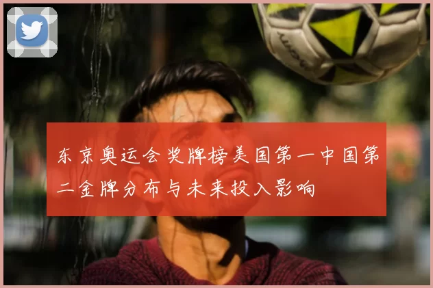 东京奥运会奖牌榜美国第一中国第二金牌分布与未来投入影响