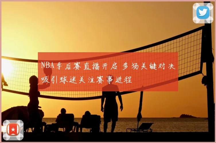 NBA季后赛直播开启 多场关键对决吸引球迷关注赛事进程